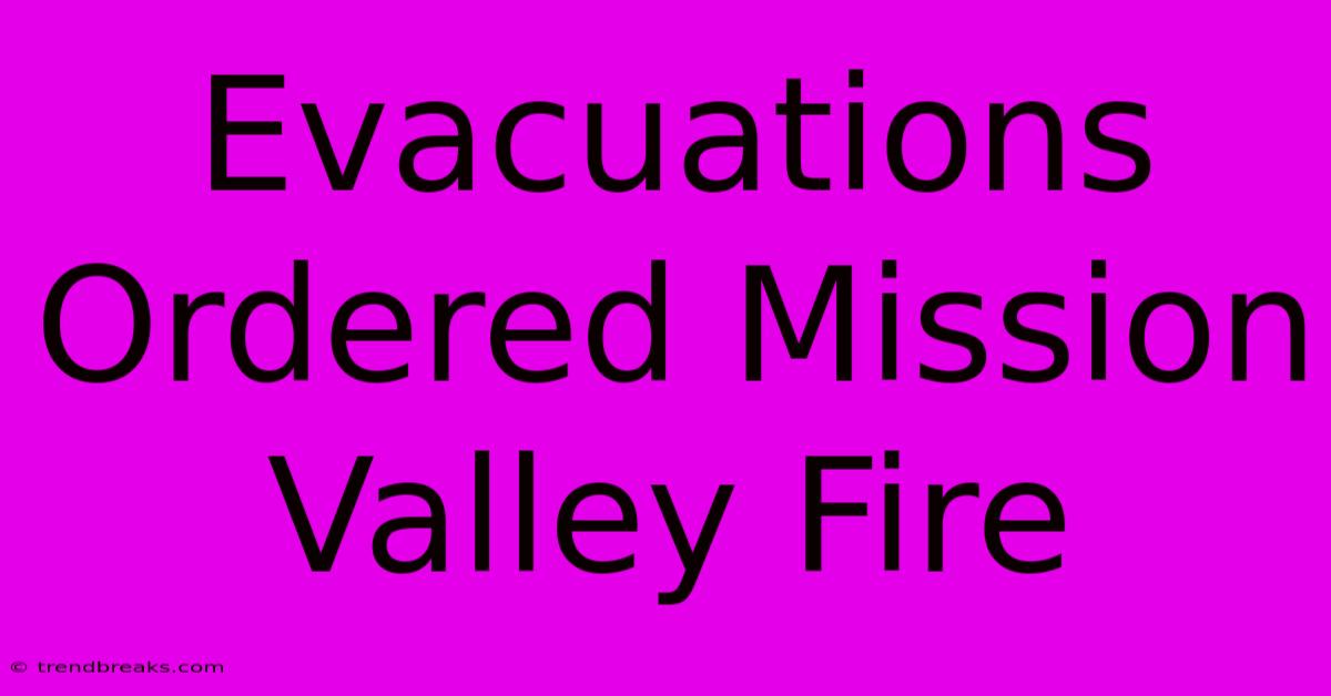 Evacuations Ordered Mission Valley Fire