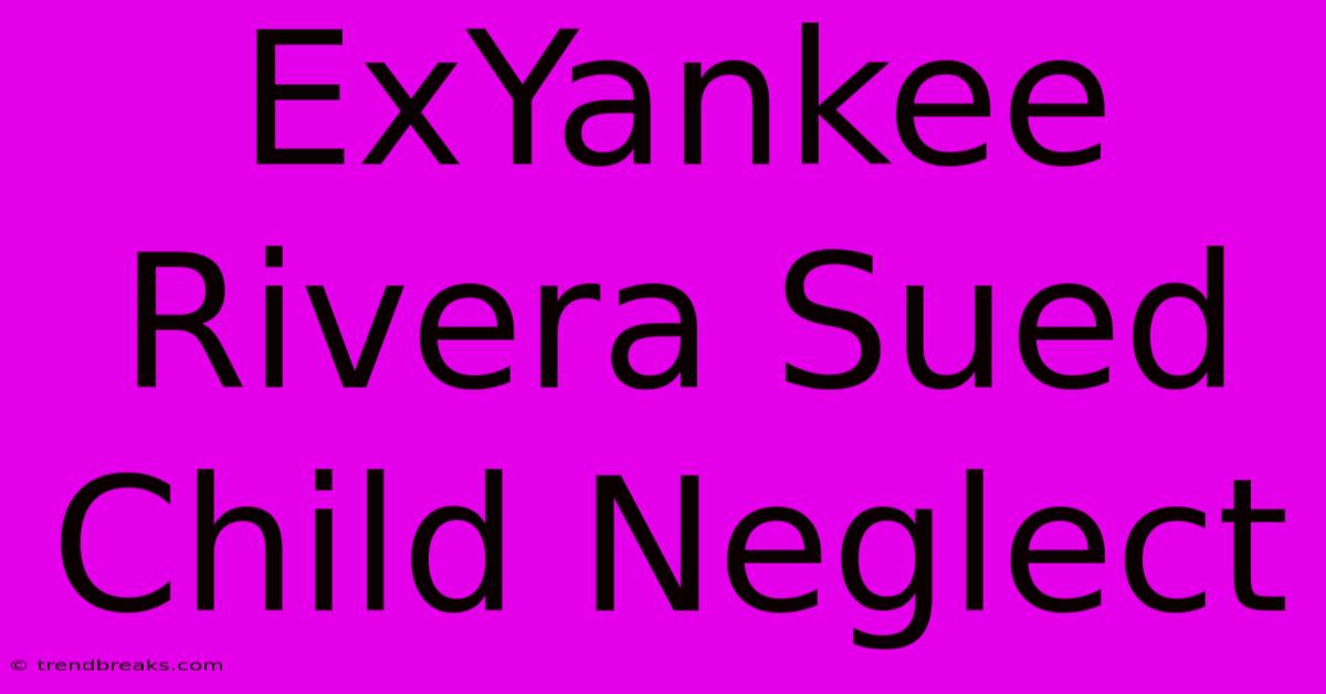 ExYankee Rivera Sued Child Neglect