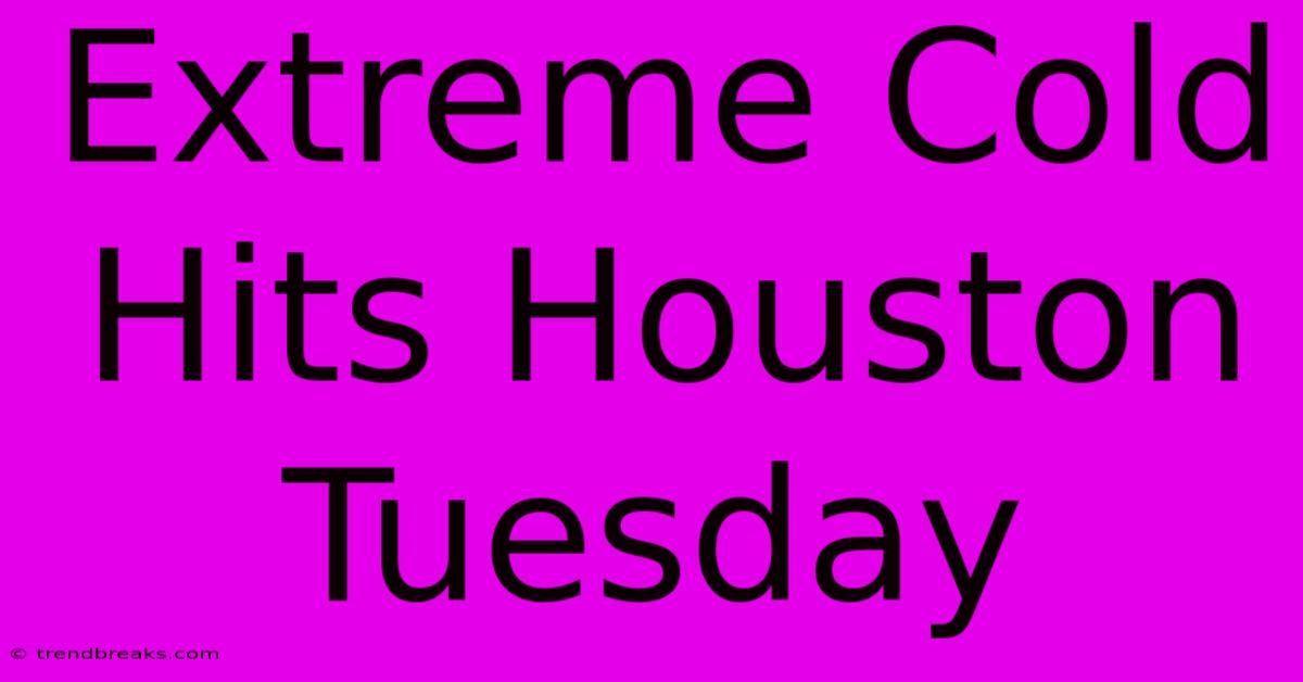 Extreme Cold Hits Houston Tuesday