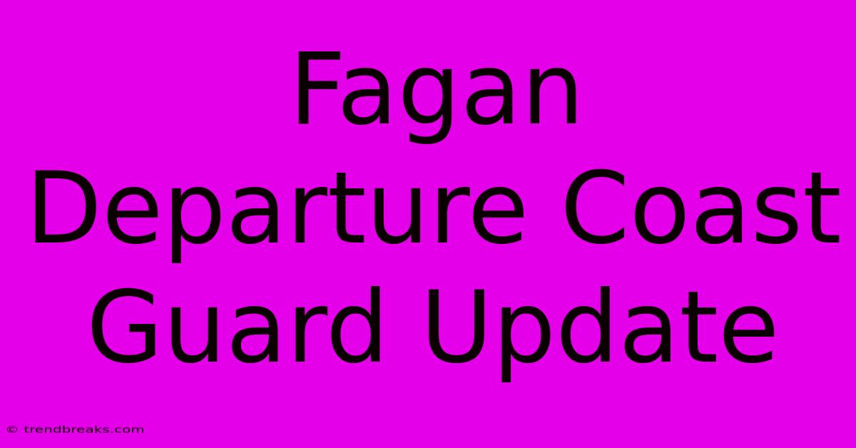 Fagan Departure Coast Guard Update 