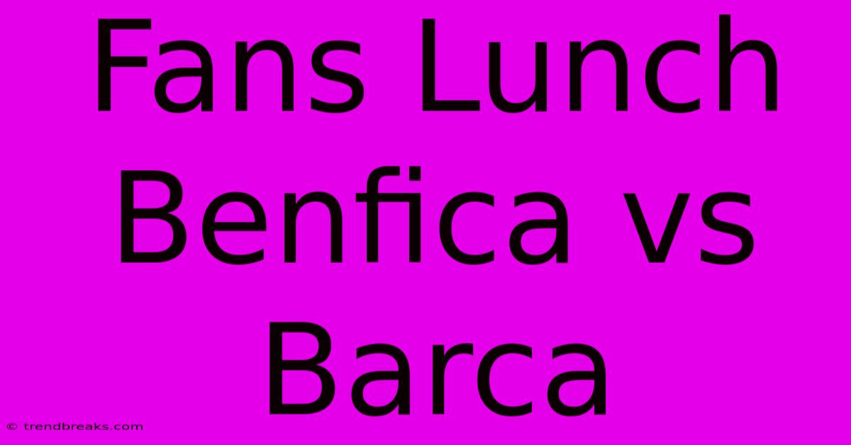 Fans Lunch Benfica Vs Barca 