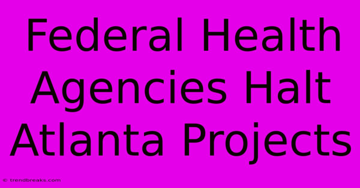 Federal Health Agencies Halt Atlanta Projects