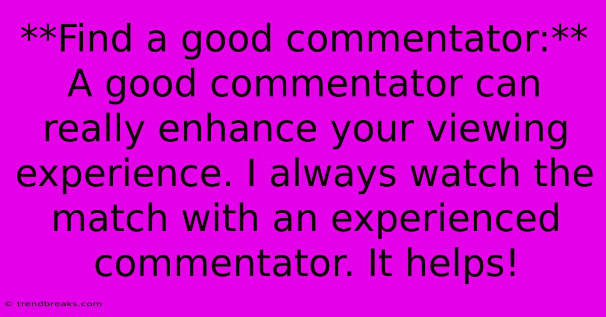 **Find A Good Commentator:**  A Good Commentator Can Really Enhance Your Viewing Experience. I Always Watch The Match With An Experienced Commentator. It Helps!