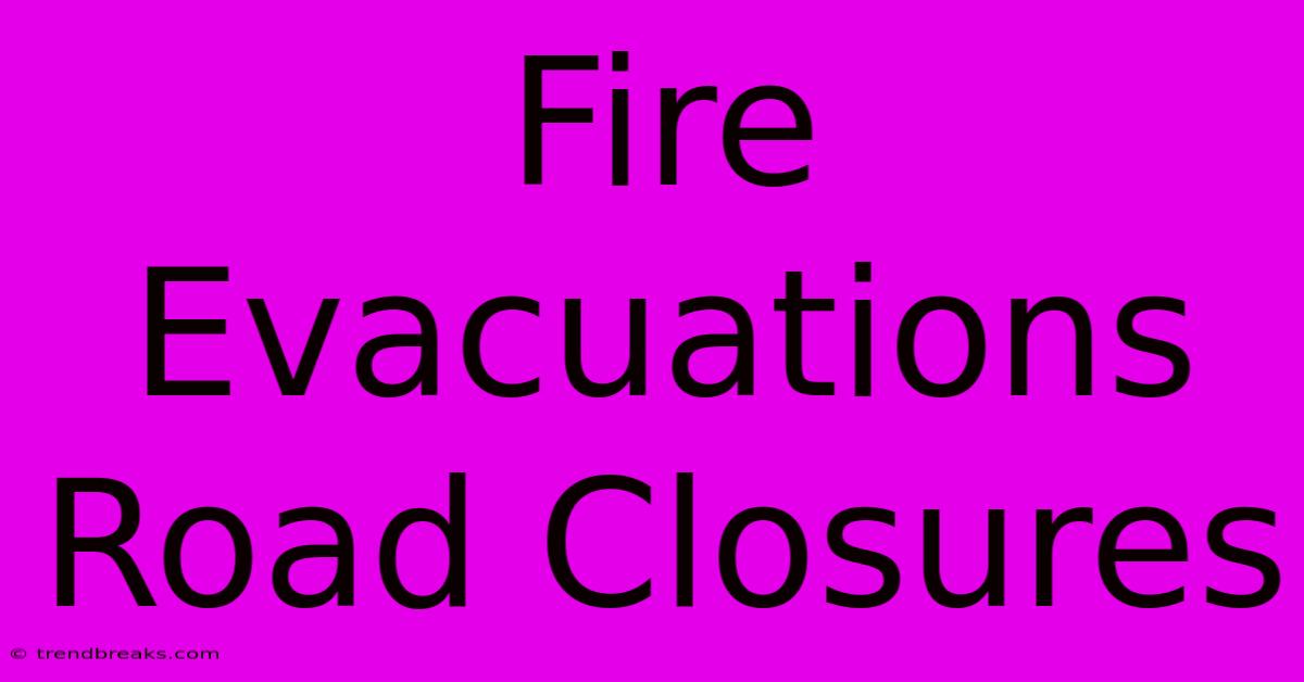 Fire Evacuations Road Closures