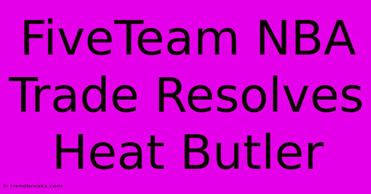 FiveTeam NBA Trade Resolves Heat Butler