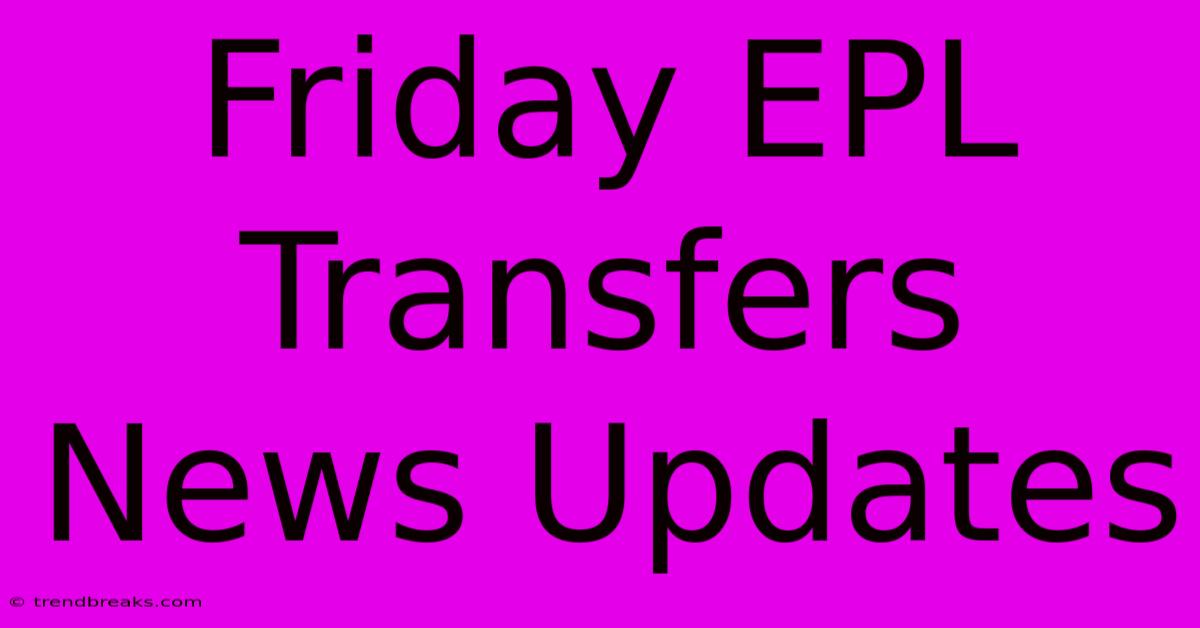 Friday EPL Transfers News Updates