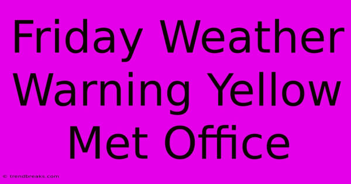 Friday Weather Warning Yellow Met Office