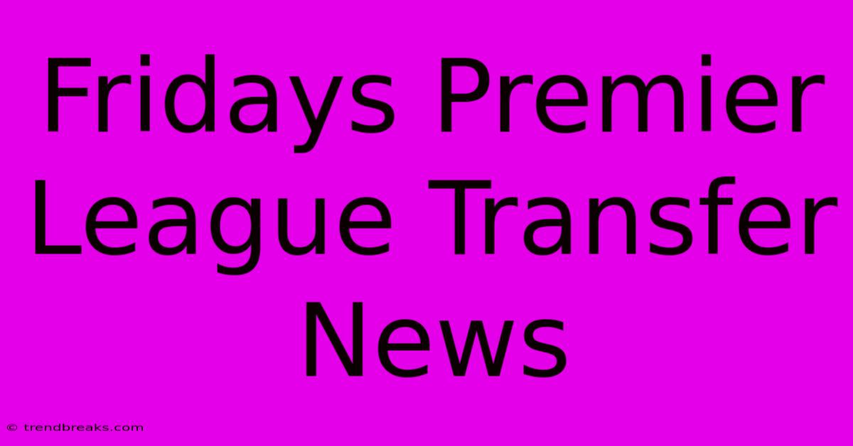 Fridays Premier League Transfer News