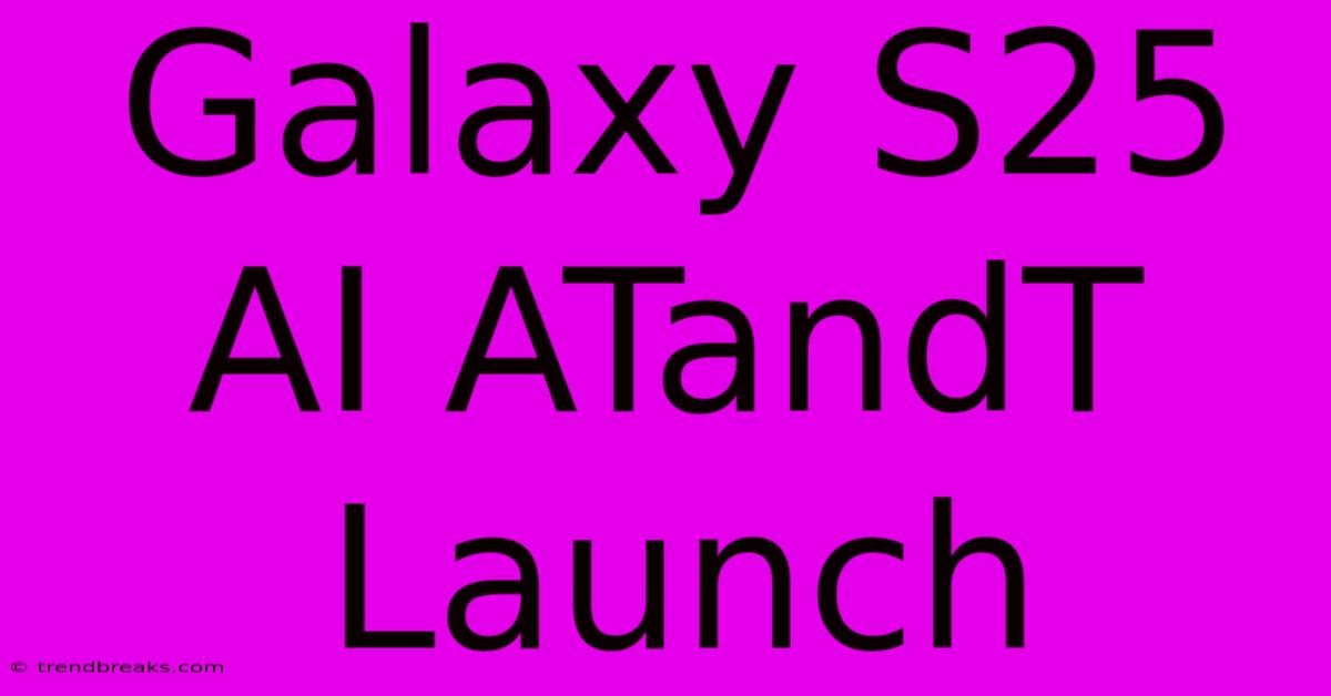 Galaxy S25 AI ATandT Launch