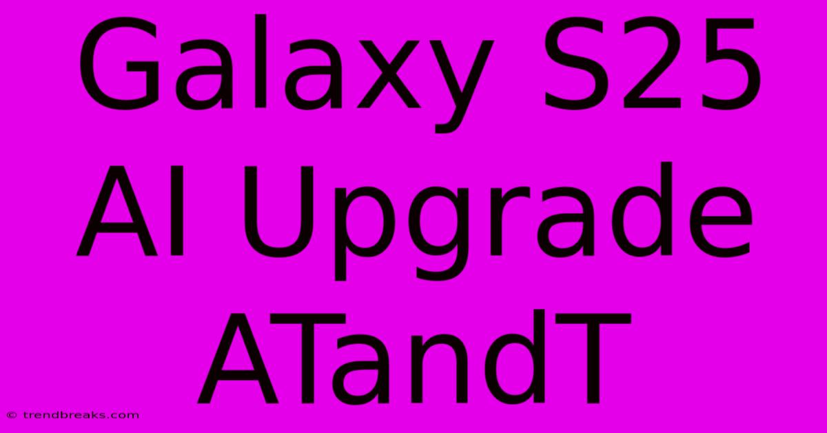 Galaxy S25 AI Upgrade ATandT