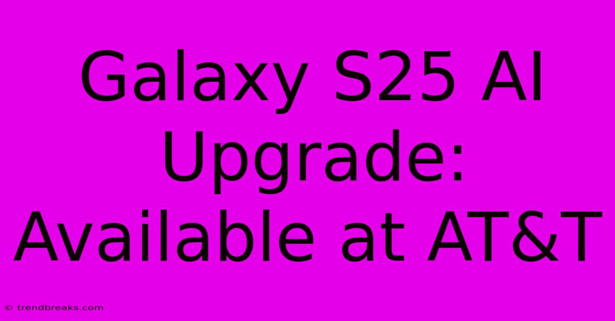 Galaxy S25 AI Upgrade: Available At AT&T