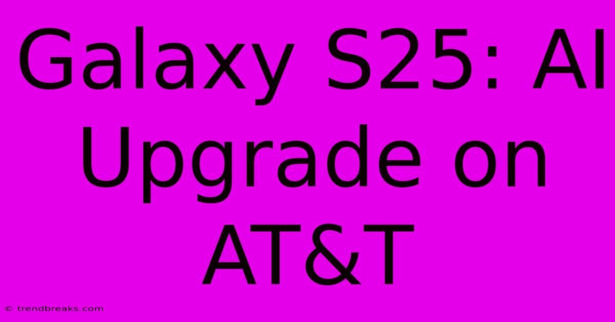 Galaxy S25: AI Upgrade On AT&T