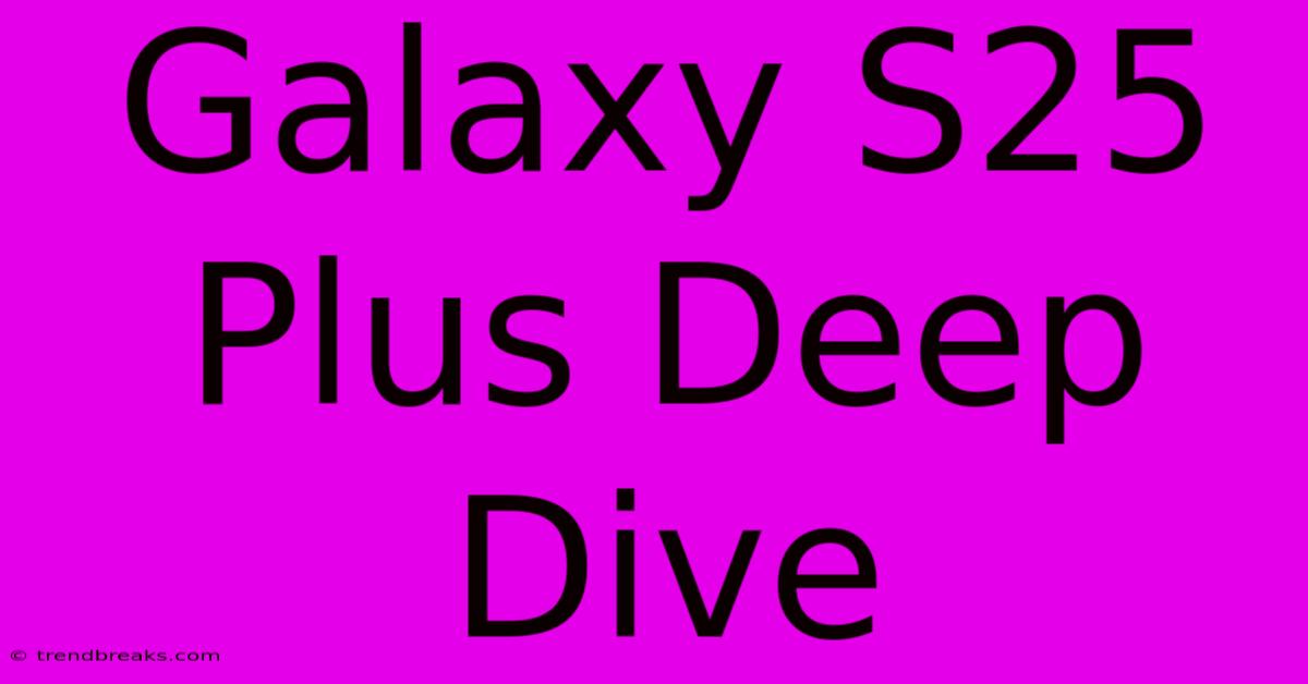 Galaxy S25 Plus Deep Dive