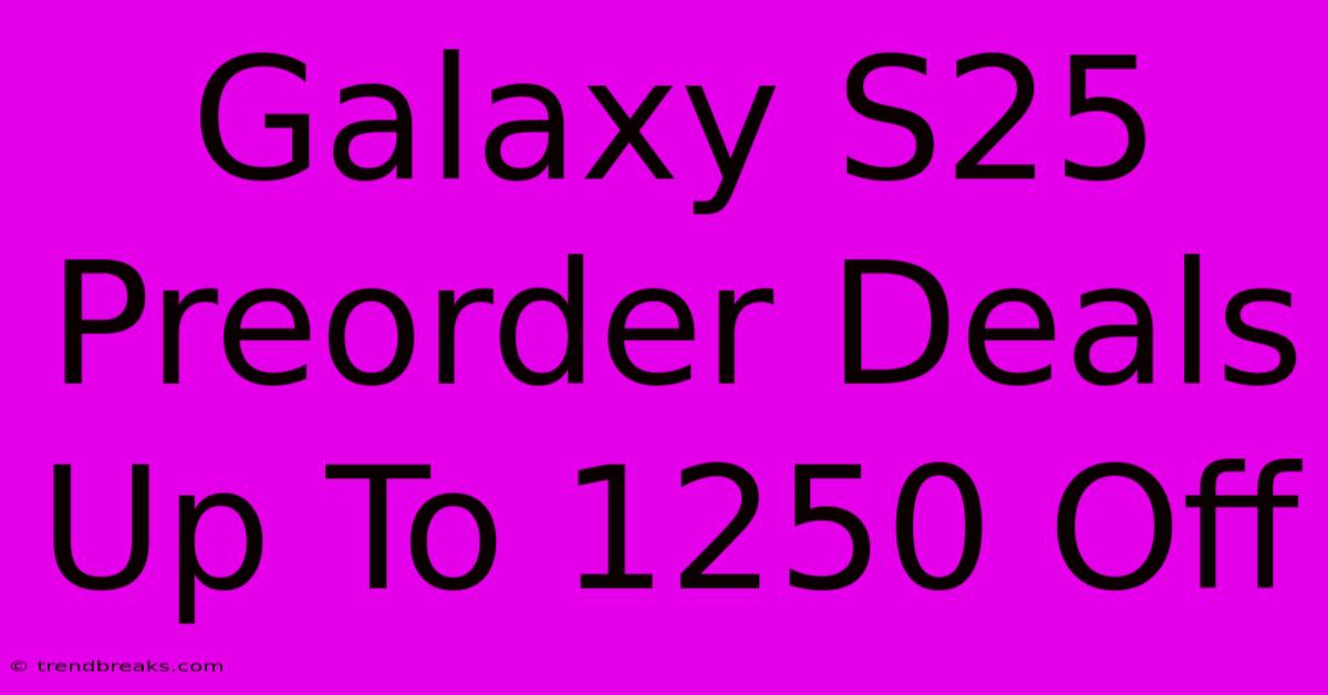 Galaxy S25 Preorder Deals Up To 1250 Off