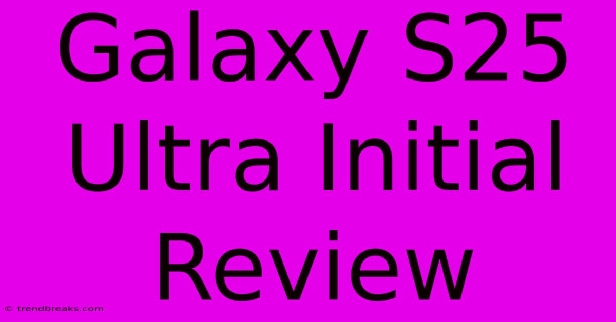 Galaxy S25 Ultra Initial Review