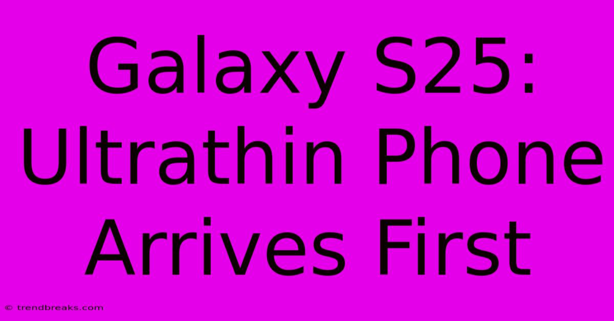 Galaxy S25: Ultrathin Phone Arrives First