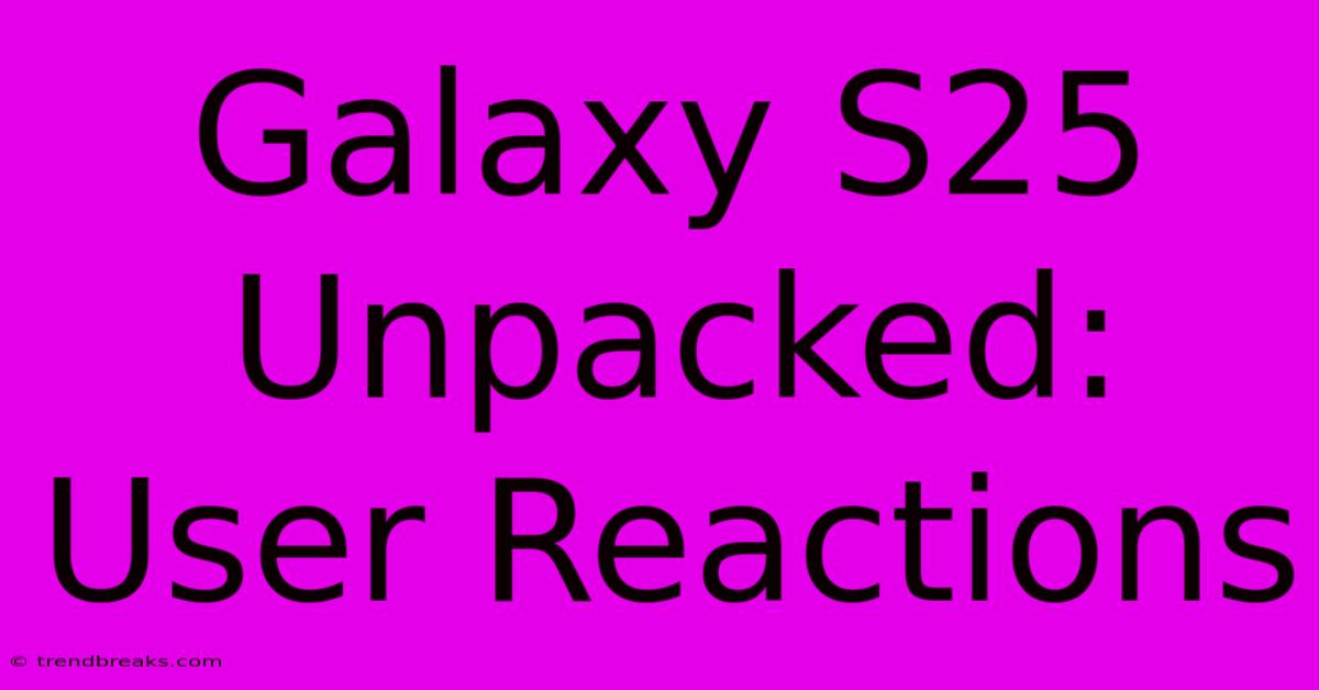 Galaxy S25 Unpacked: User Reactions