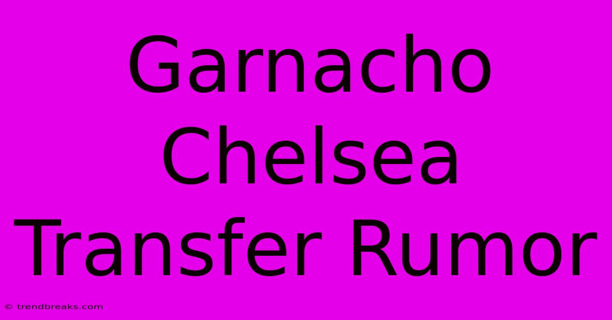 Garnacho Chelsea Transfer Rumor