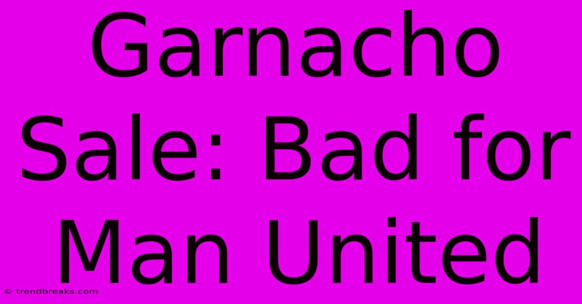 Garnacho Sale: Bad For Man United