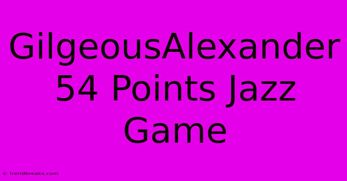 GilgeousAlexander 54 Points Jazz Game