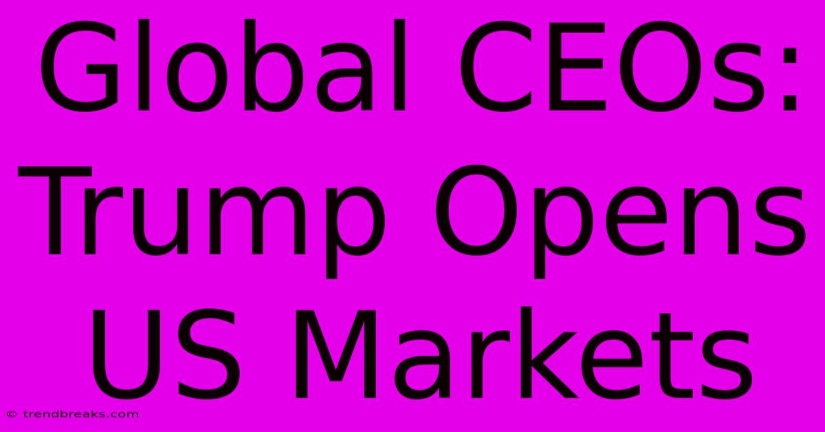 Global CEOs: Trump Opens US Markets