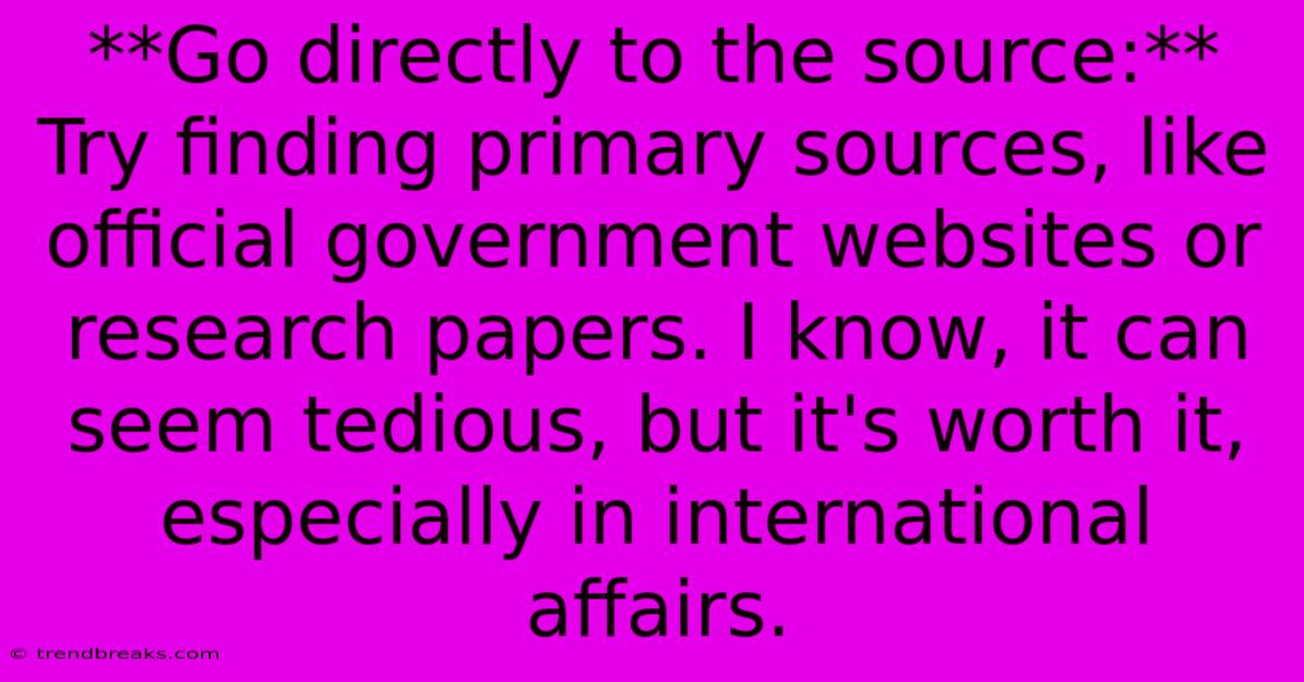 **Go Directly To The Source:** Try Finding Primary Sources, Like Official Government Websites Or Research Papers. I Know, It Can Seem Tedious, But It's Worth It, Especially In International Affairs.