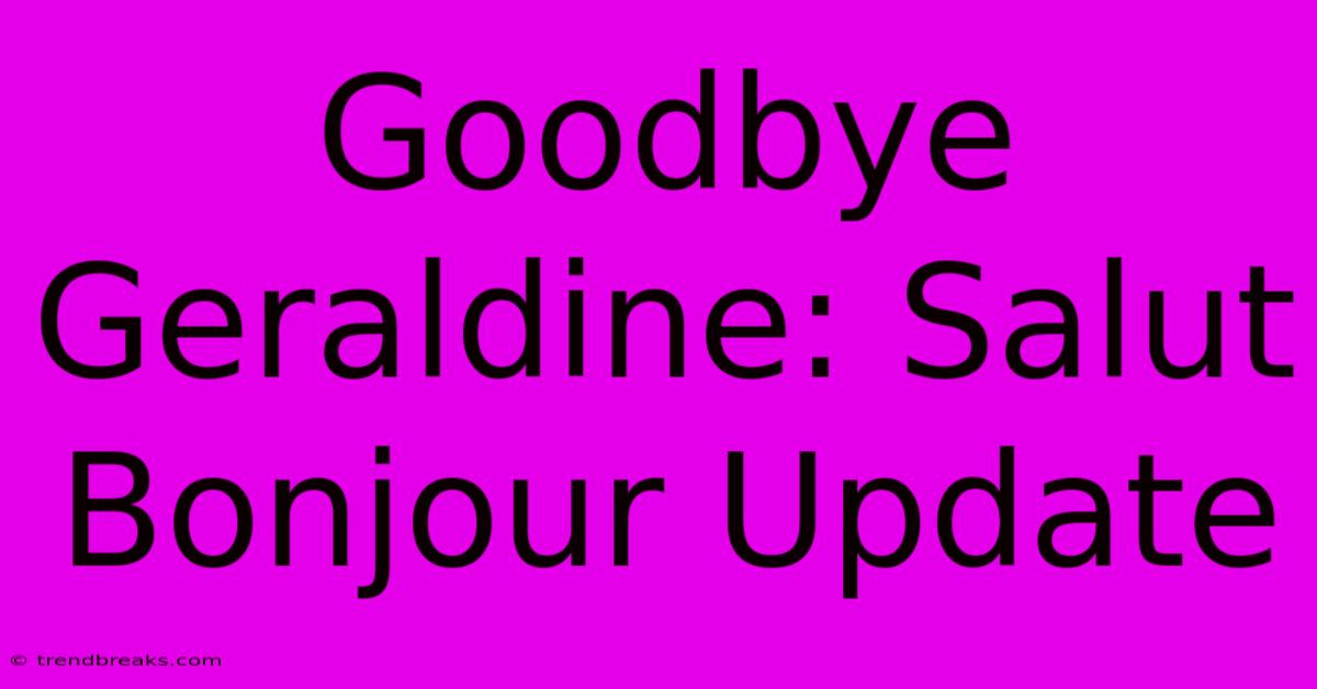 Goodbye Geraldine: Salut Bonjour Update