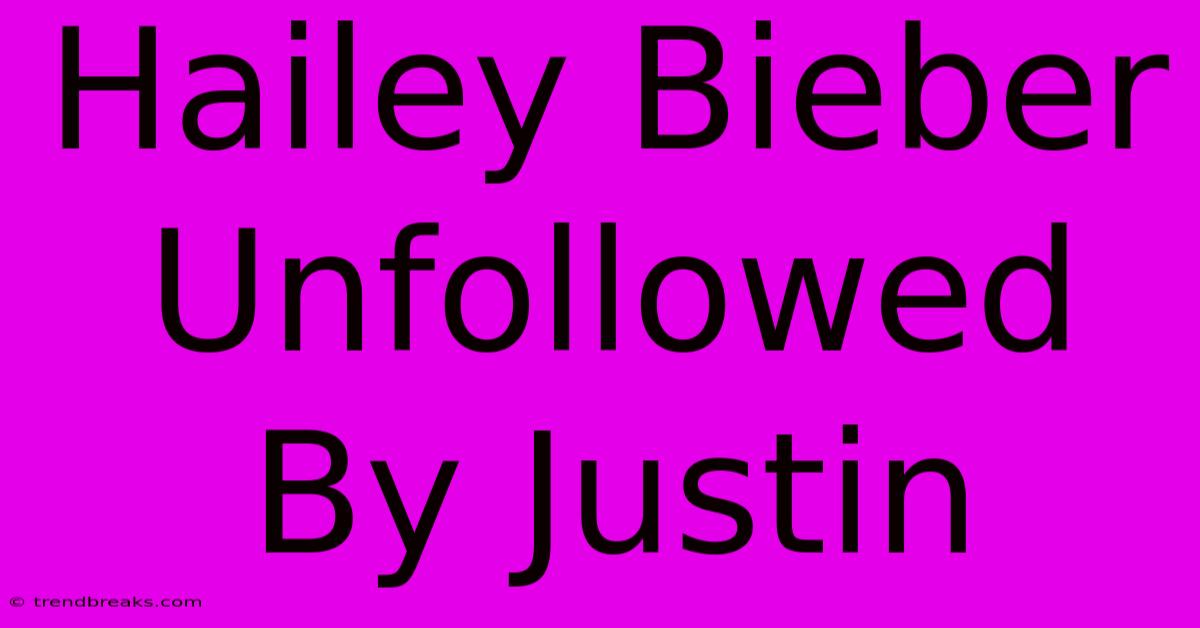 Hailey Bieber Unfollowed By Justin