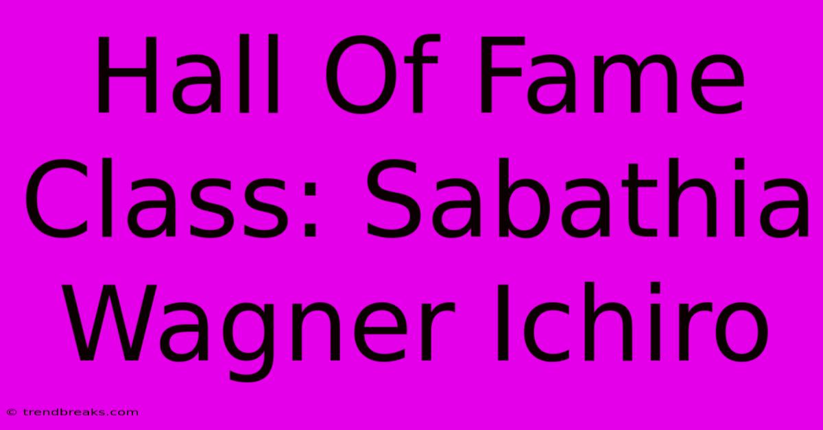 Hall Of Fame Class: Sabathia Wagner Ichiro