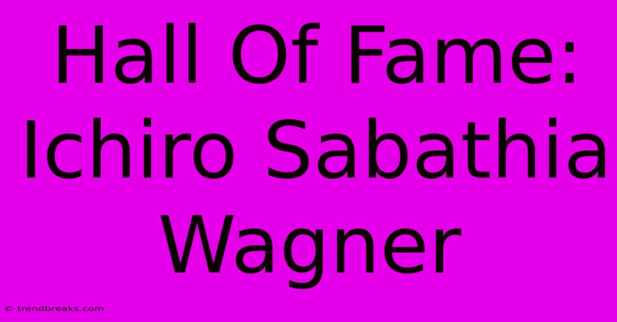 Hall Of Fame: Ichiro Sabathia Wagner