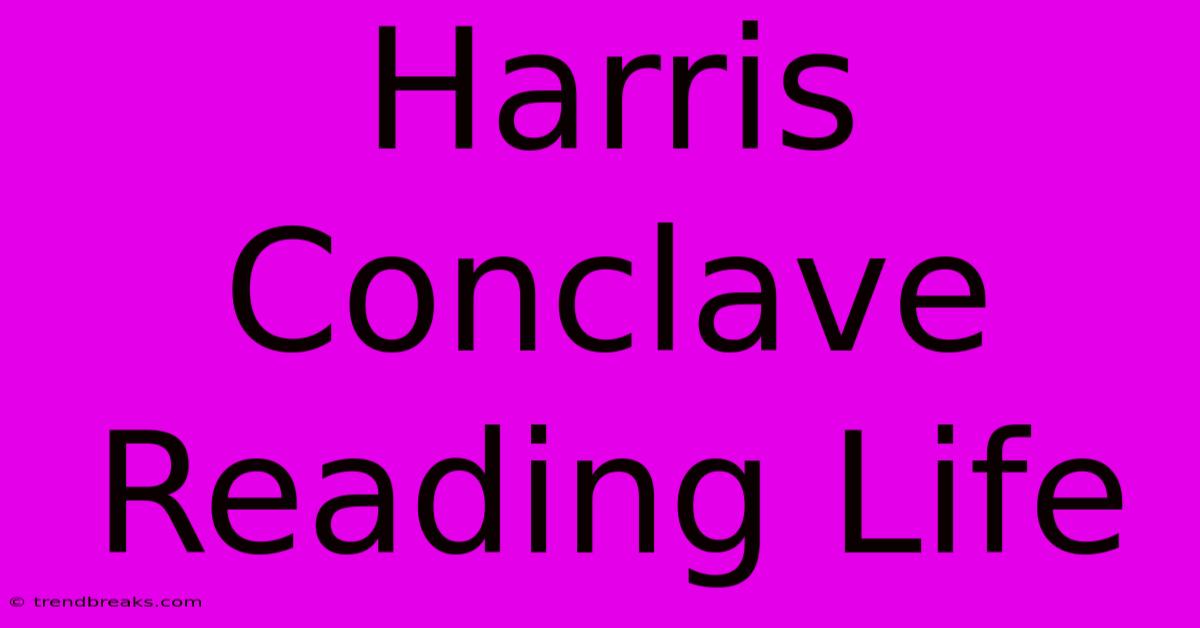 Harris Conclave Reading Life