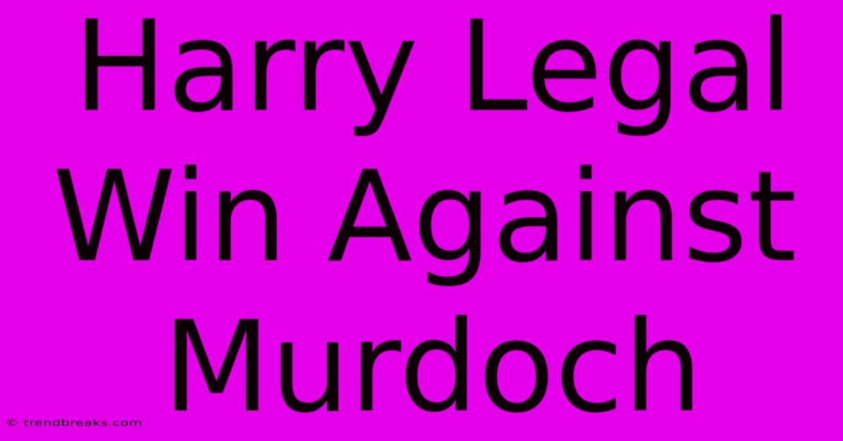 Harry Legal Win Against Murdoch