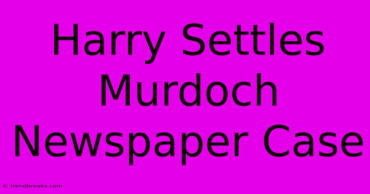 Harry Settles Murdoch Newspaper Case