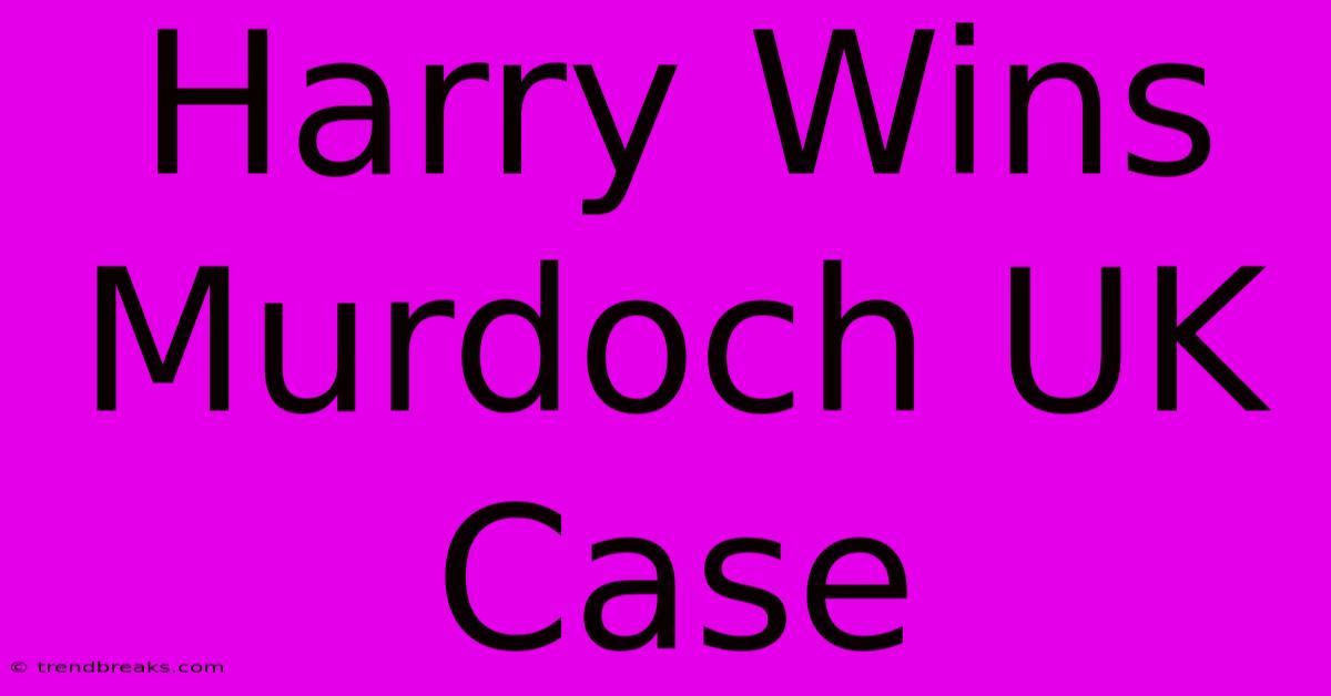 Harry Wins Murdoch UK Case