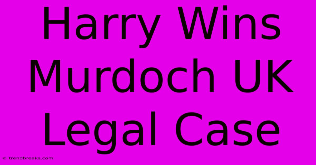 Harry Wins Murdoch UK Legal Case