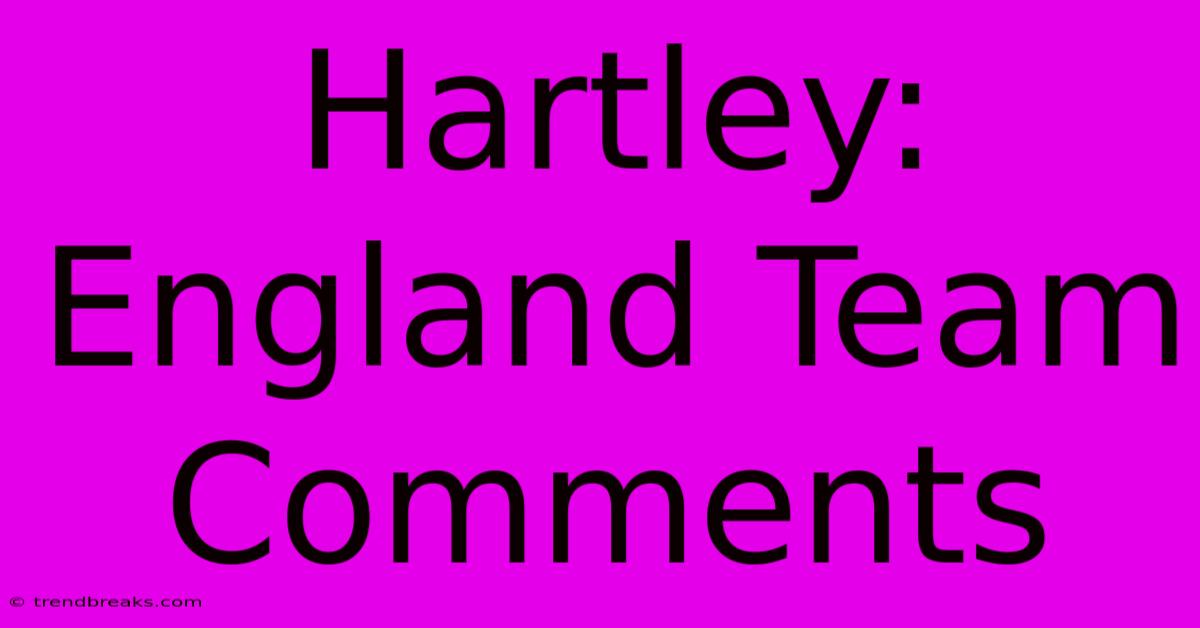 Hartley: England Team Comments