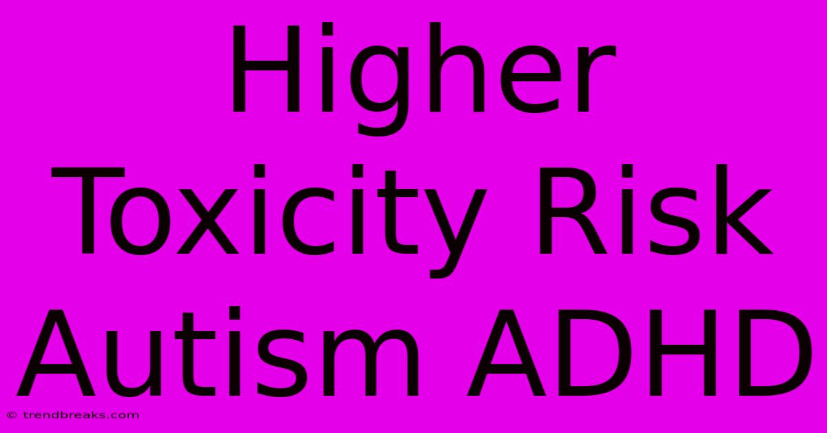 Higher Toxicity Risk Autism ADHD