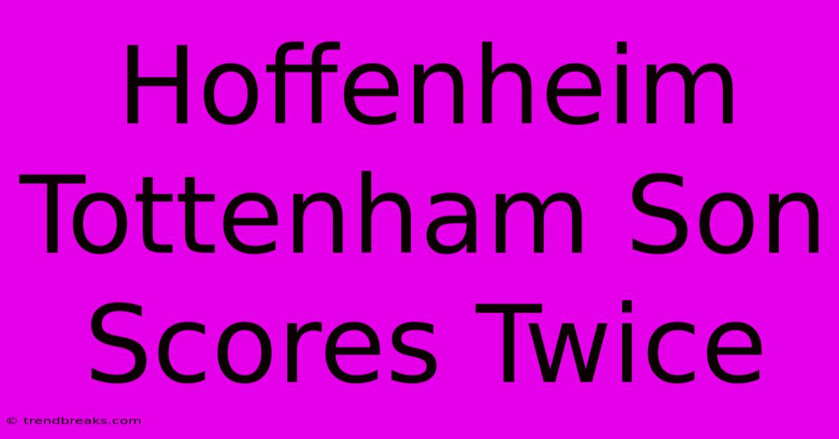 Hoffenheim Tottenham Son Scores Twice