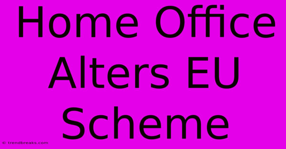 Home Office Alters EU Scheme