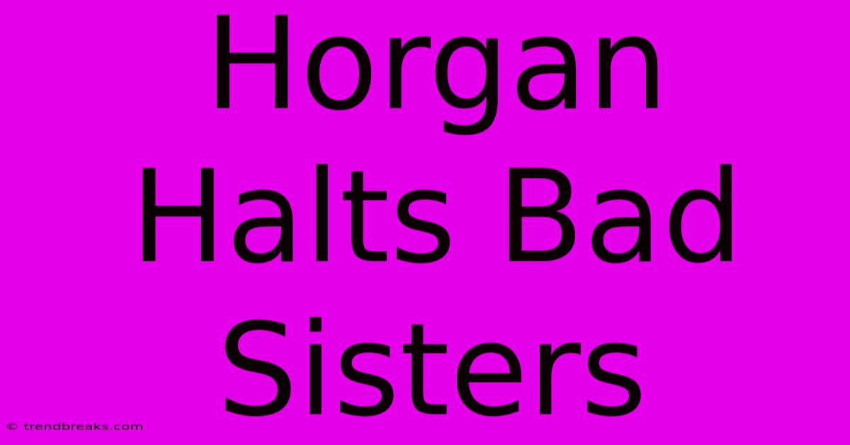 Horgan Halts Bad Sisters