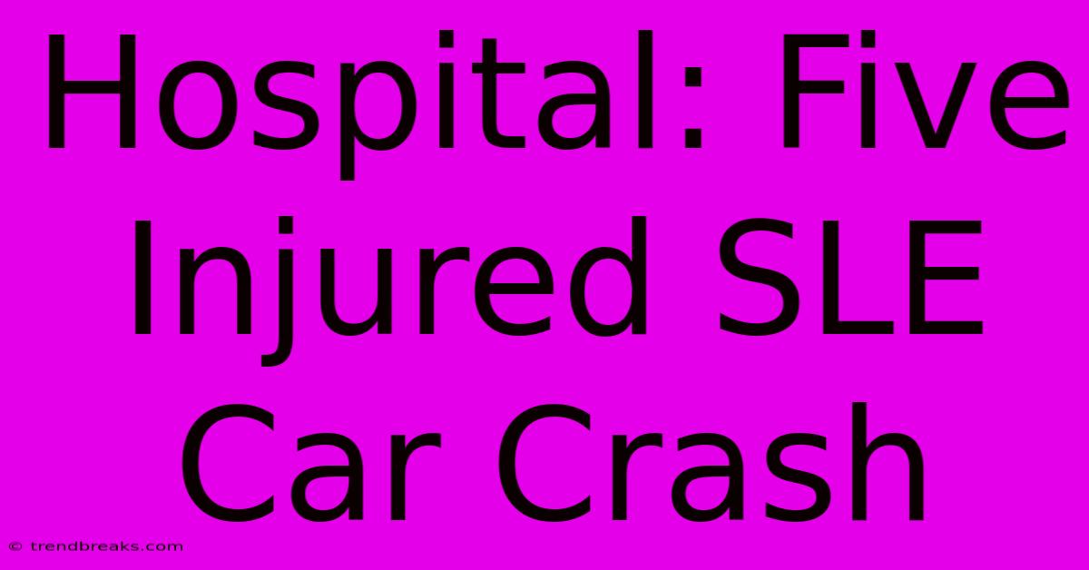 Hospital: Five Injured SLE Car Crash