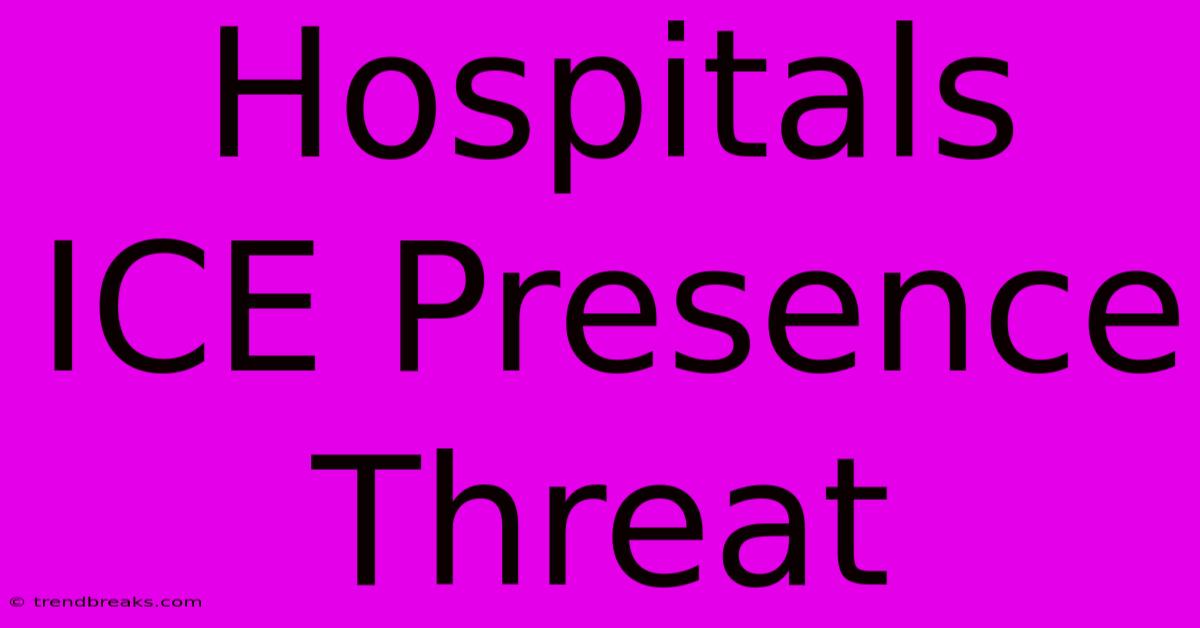 Hospitals ICE Presence Threat