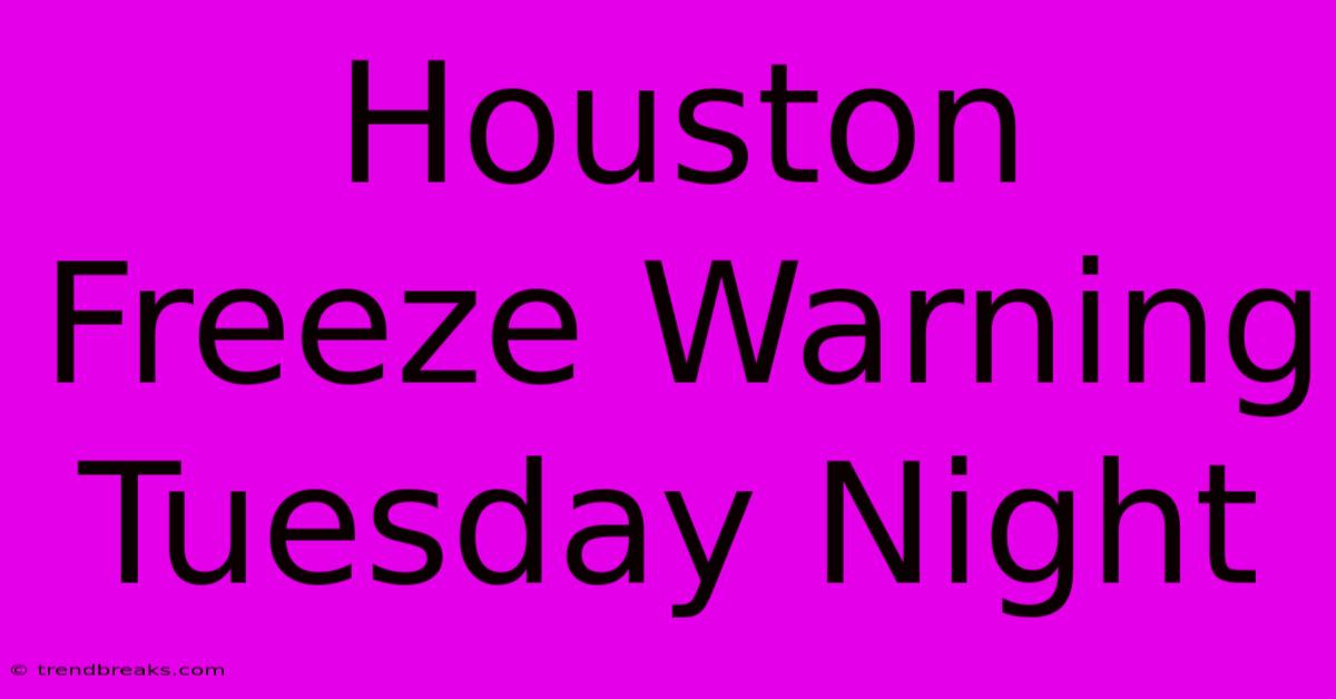 Houston Freeze Warning Tuesday Night