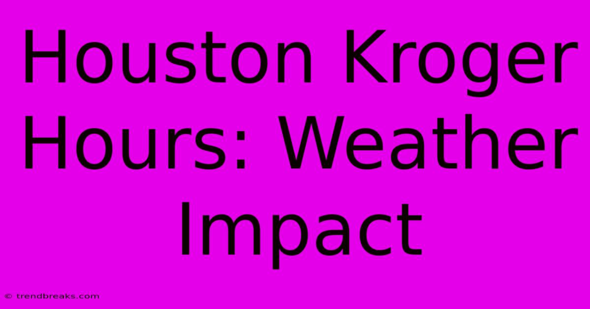 Houston Kroger Hours: Weather Impact