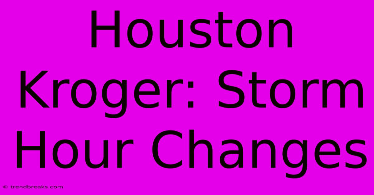 Houston Kroger: Storm Hour Changes