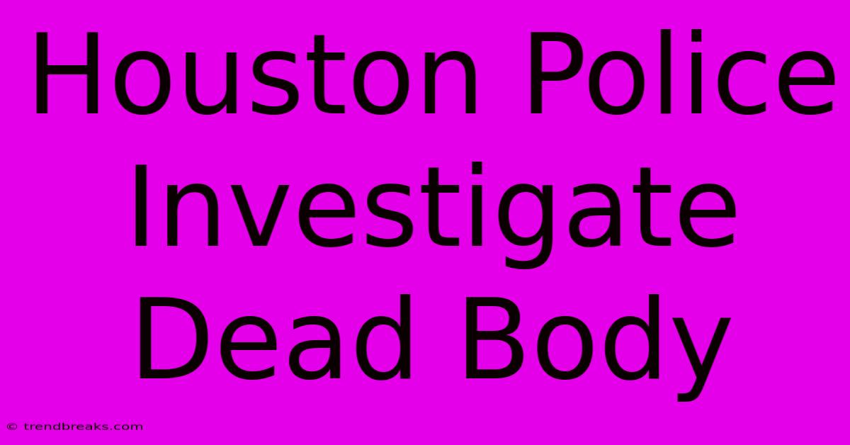 Houston Police Investigate Dead Body