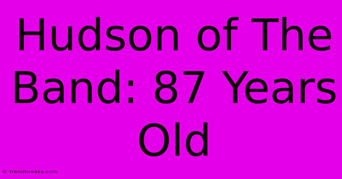 Hudson Of The Band: 87 Years Old