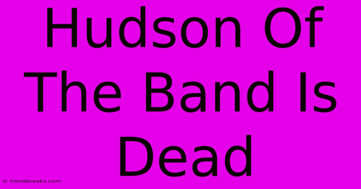 Hudson Of The Band Is Dead