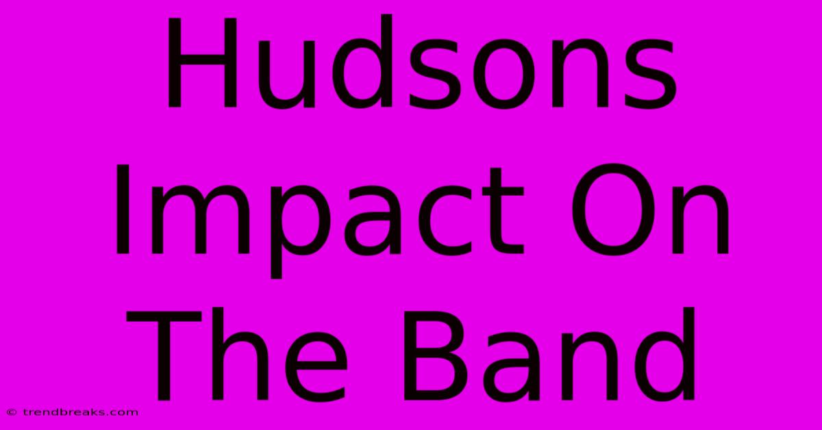 Hudsons Impact On The Band