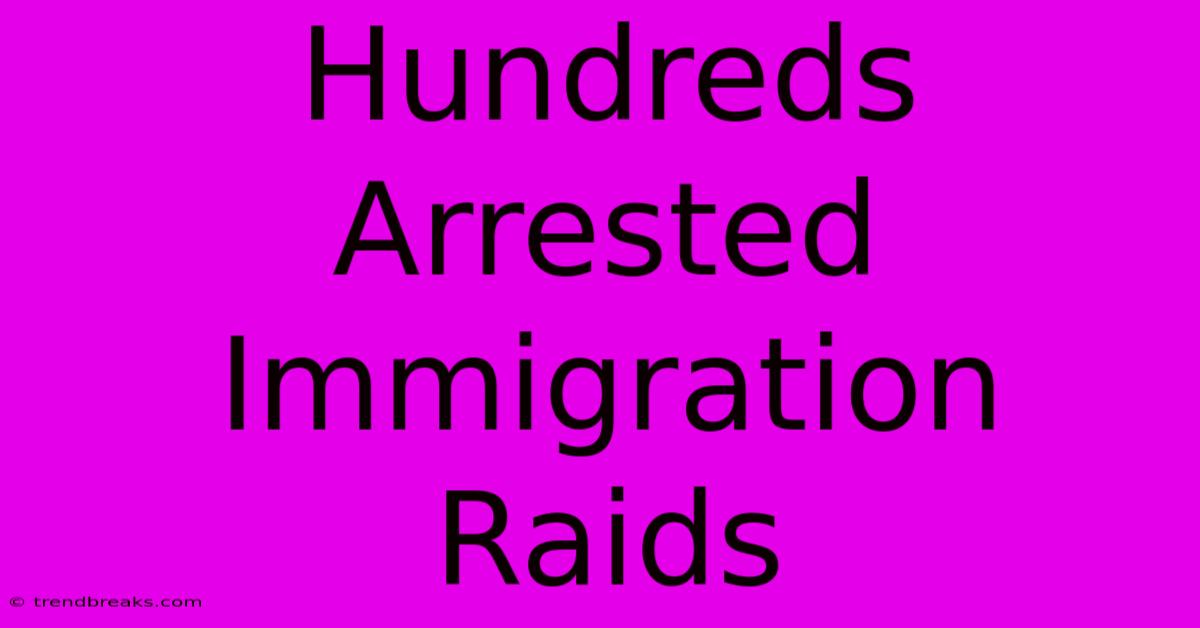 Hundreds Arrested Immigration Raids